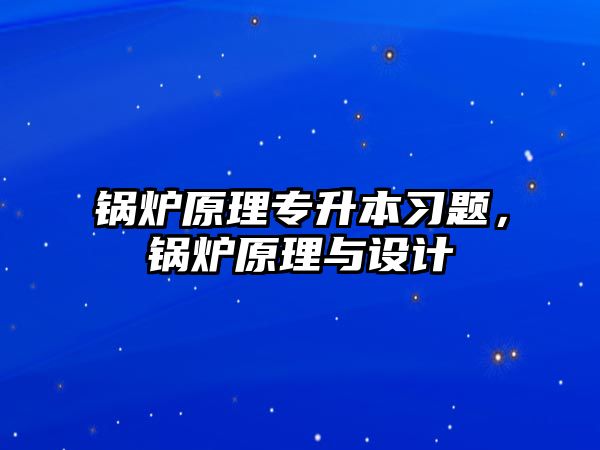 鍋爐原理專升本習(xí)題，鍋爐原理與設(shè)計