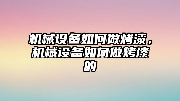 機(jī)械設(shè)備如何做烤漆，機(jī)械設(shè)備如何做烤漆的