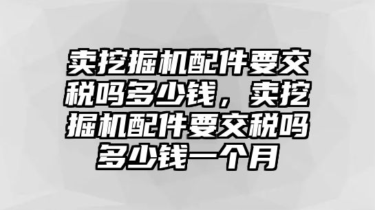 賣挖掘機配件要交稅嗎多少錢，賣挖掘機配件要交稅嗎多少錢一個月