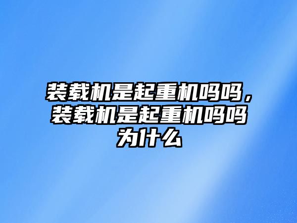 裝載機(jī)是起重機(jī)嗎嗎，裝載機(jī)是起重機(jī)嗎嗎為什么