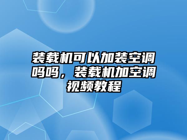 裝載機可以加裝空調嗎嗎，裝載機加空調視頻教程