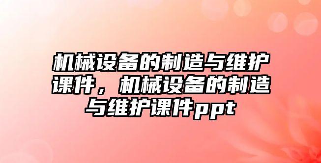 機械設(shè)備的制造與維護課件，機械設(shè)備的制造與維護課件ppt