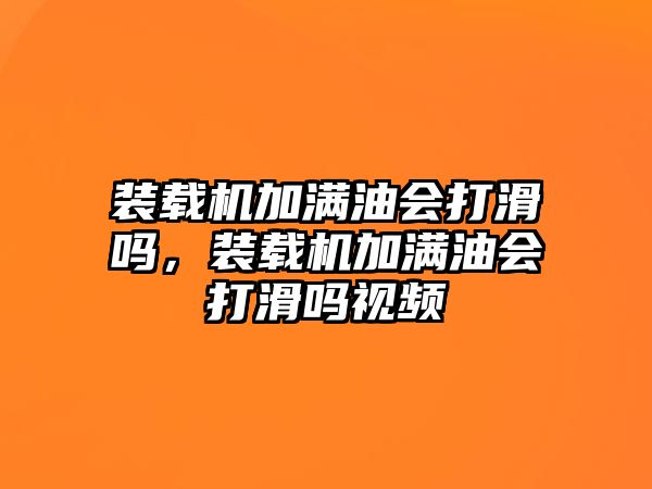 裝載機(jī)加滿油會(huì)打滑嗎，裝載機(jī)加滿油會(huì)打滑嗎視頻