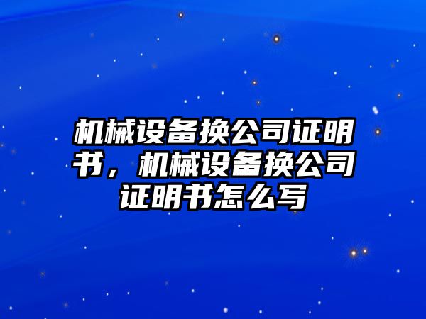 機械設(shè)備換公司證明書，機械設(shè)備換公司證明書怎么寫