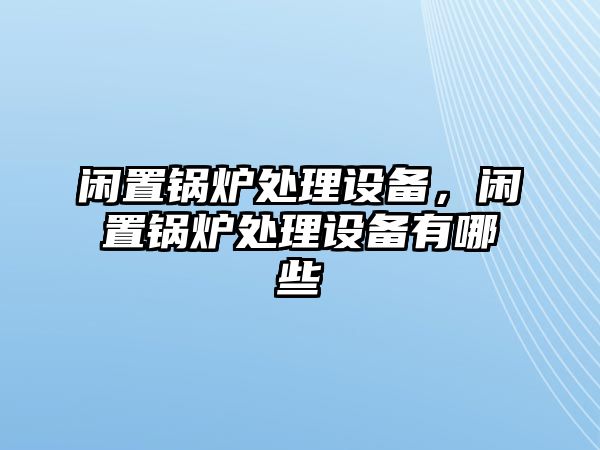 閑置鍋爐處理設(shè)備，閑置鍋爐處理設(shè)備有哪些