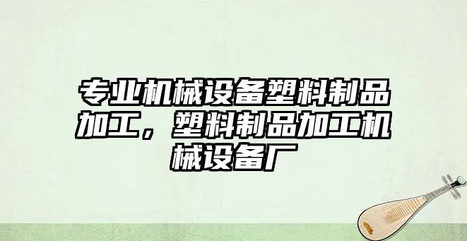 專業(yè)機械設(shè)備塑料制品加工，塑料制品加工機械設(shè)備廠