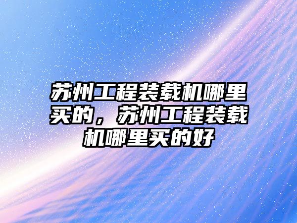 蘇州工程裝載機哪里買的，蘇州工程裝載機哪里買的好