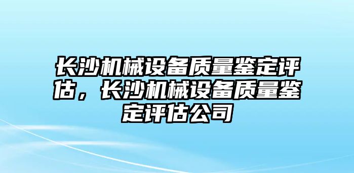 長沙機械設(shè)備質(zhì)量鑒定評估，長沙機械設(shè)備質(zhì)量鑒定評估公司