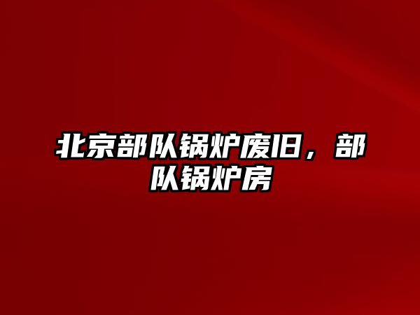 北京部隊鍋爐廢舊，部隊鍋爐房