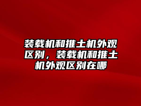 裝載機(jī)和推土機(jī)外觀區(qū)別，裝載機(jī)和推土機(jī)外觀區(qū)別在哪