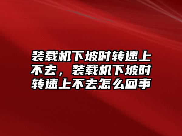 裝載機下坡時轉(zhuǎn)速上不去，裝載機下坡時轉(zhuǎn)速上不去怎么回事