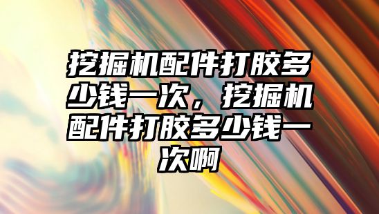 挖掘機配件打膠多少錢一次，挖掘機配件打膠多少錢一次啊