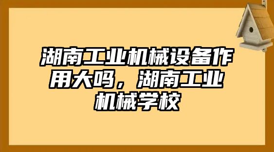 湖南工業(yè)機(jī)械設(shè)備作用大嗎，湖南工業(yè)機(jī)械學(xué)校