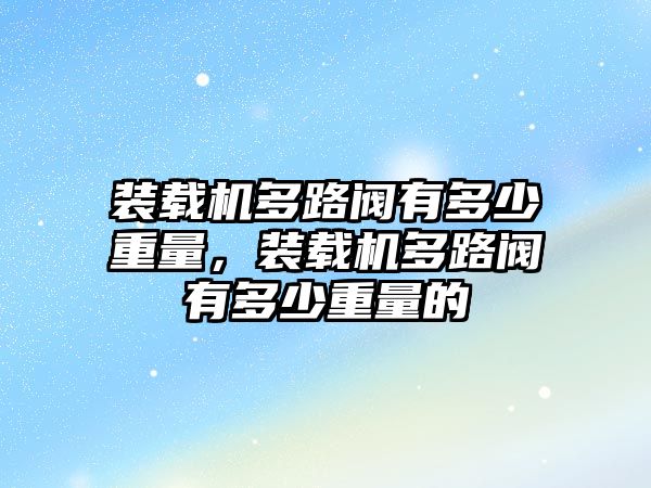 裝載機多路閥有多少重量，裝載機多路閥有多少重量的