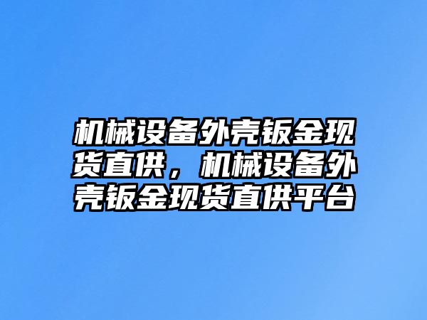 機械設(shè)備外殼鈑金現(xiàn)貨直供，機械設(shè)備外殼鈑金現(xiàn)貨直供平臺