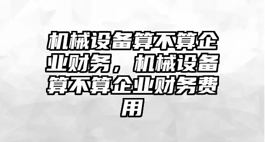 機械設備算不算企業(yè)財務，機械設備算不算企業(yè)財務費用