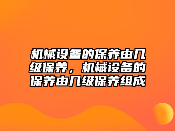 機械設(shè)備的保養(yǎng)由幾級保養(yǎng)，機械設(shè)備的保養(yǎng)由幾級保養(yǎng)組成