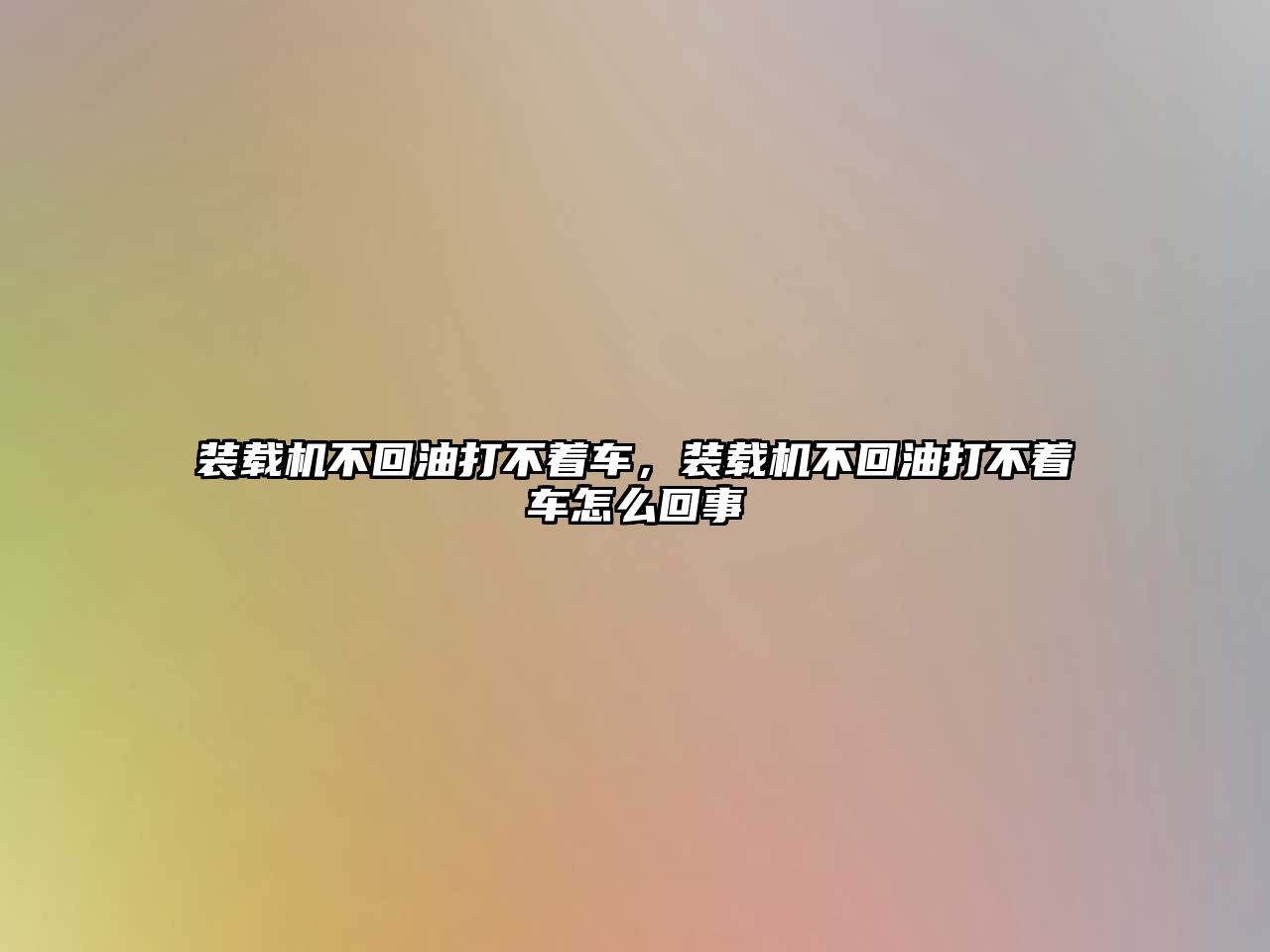 裝載機不回油打不著車，裝載機不回油打不著車怎么回事