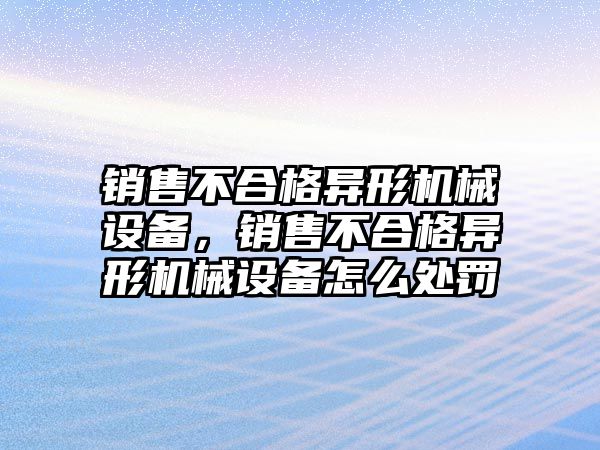 銷售不合格異形機械設備，銷售不合格異形機械設備怎么處罰