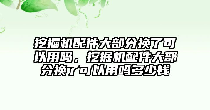 挖掘機(jī)配件大部分換了可以用嗎，挖掘機(jī)配件大部分換了可以用嗎多少錢