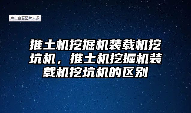 推土機挖掘機裝載機挖坑機，推土機挖掘機裝載機挖坑機的區(qū)別