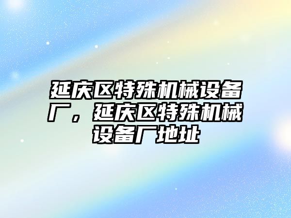 延慶區(qū)特殊機械設備廠，延慶區(qū)特殊機械設備廠地址