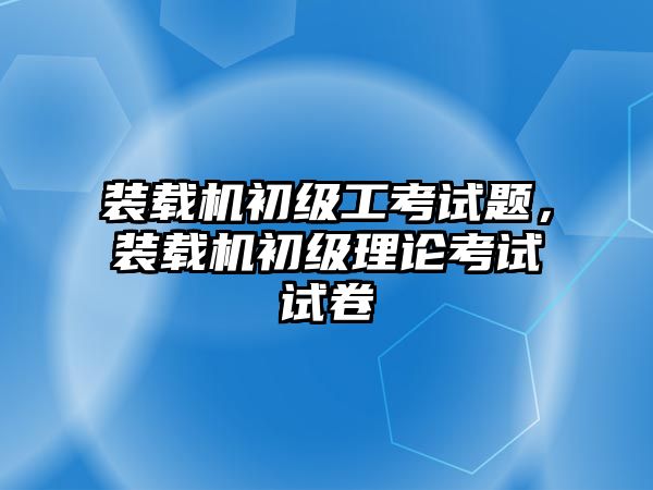 裝載機(jī)初級(jí)工考試題，裝載機(jī)初級(jí)理論考試試卷