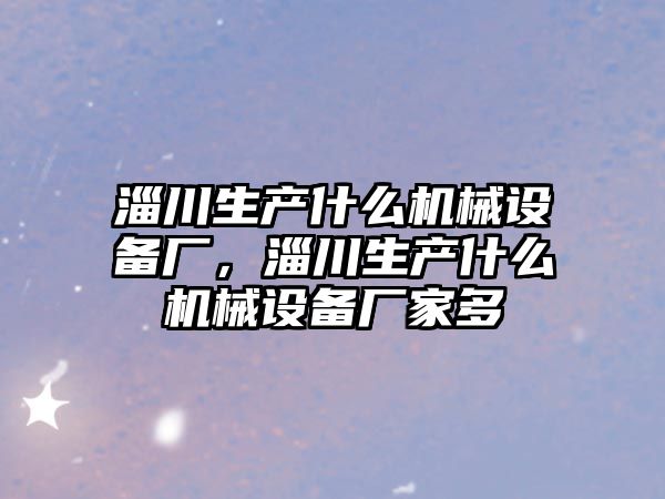 淄川生產(chǎn)什么機(jī)械設(shè)備廠，淄川生產(chǎn)什么機(jī)械設(shè)備廠家多