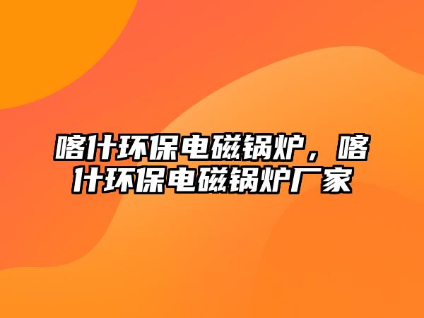 喀什環(huán)保電磁鍋爐，喀什環(huán)保電磁鍋爐廠家