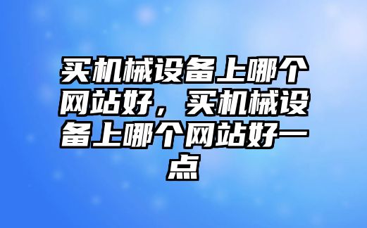 買機(jī)械設(shè)備上哪個(gè)網(wǎng)站好，買機(jī)械設(shè)備上哪個(gè)網(wǎng)站好一點(diǎn)