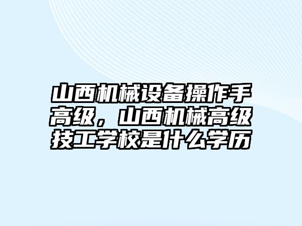 山西機(jī)械設(shè)備操作手高級(jí)，山西機(jī)械高級(jí)技工學(xué)校是什么學(xué)歷