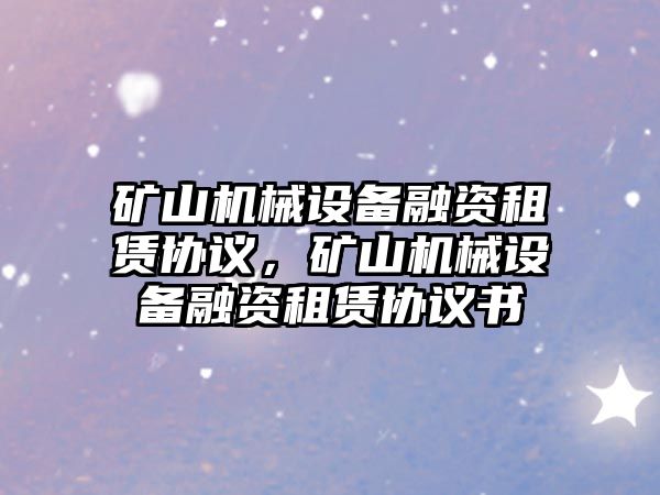 礦山機(jī)械設(shè)備融資租賃協(xié)議，礦山機(jī)械設(shè)備融資租賃協(xié)議書