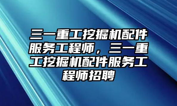 三一重工挖掘機(jī)配件服務(wù)工程師，三一重工挖掘機(jī)配件服務(wù)工程師招聘