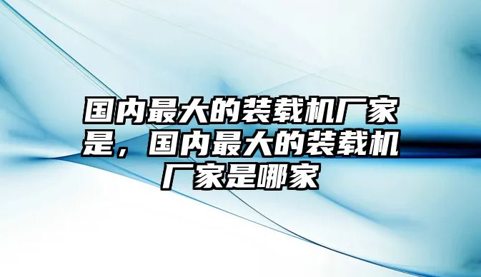 國(guó)內(nèi)最大的裝載機(jī)廠(chǎng)家是，國(guó)內(nèi)最大的裝載機(jī)廠(chǎng)家是哪家