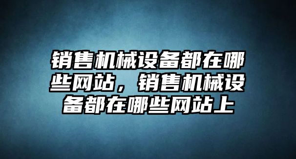 銷售機(jī)械設(shè)備都在哪些網(wǎng)站，銷售機(jī)械設(shè)備都在哪些網(wǎng)站上