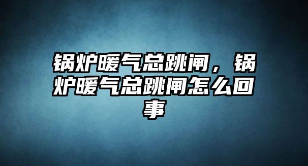 鍋爐暖氣總跳閘，鍋爐暖氣總跳閘怎么回事