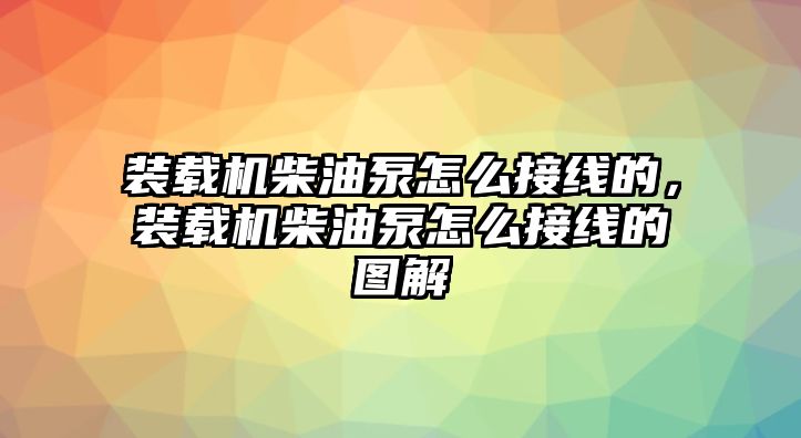 裝載機(jī)柴油泵怎么接線的，裝載機(jī)柴油泵怎么接線的圖解