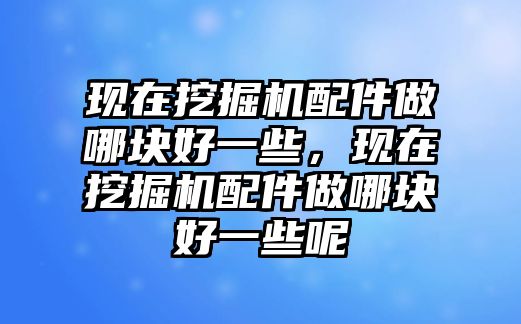 現(xiàn)在挖掘機(jī)配件做哪塊好一些，現(xiàn)在挖掘機(jī)配件做哪塊好一些呢