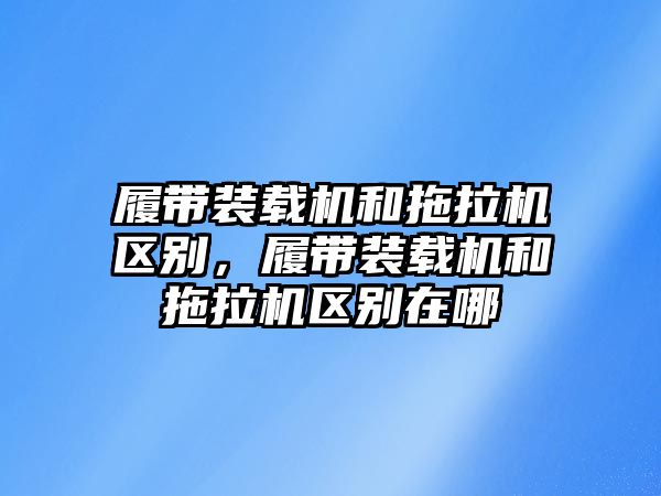 履帶裝載機(jī)和拖拉機(jī)區(qū)別，履帶裝載機(jī)和拖拉機(jī)區(qū)別在哪