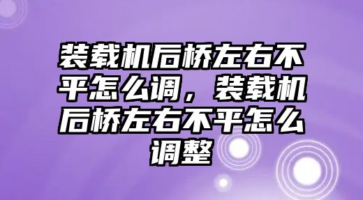 裝載機(jī)后橋左右不平怎么調(diào)，裝載機(jī)后橋左右不平怎么調(diào)整