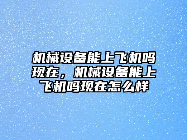 機械設備能上飛機嗎現(xiàn)在，機械設備能上飛機嗎現(xiàn)在怎么樣