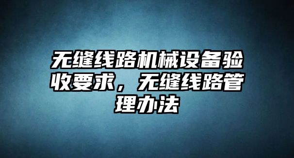 無(wú)縫線路機(jī)械設(shè)備驗(yàn)收要求，無(wú)縫線路管理辦法