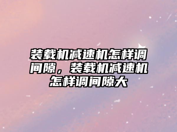 裝載機減速機怎樣調(diào)間隙，裝載機減速機怎樣調(diào)間隙大