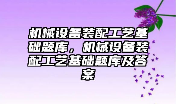 機械設備裝配工藝基礎題庫，機械設備裝配工藝基礎題庫及答案