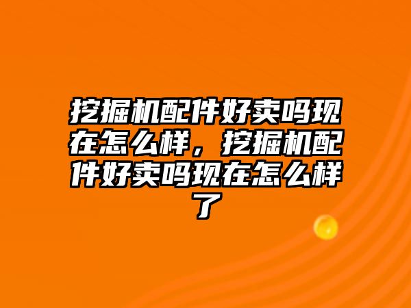 挖掘機(jī)配件好賣嗎現(xiàn)在怎么樣，挖掘機(jī)配件好賣嗎現(xiàn)在怎么樣了