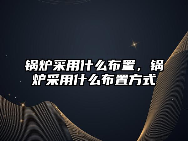 鍋爐采用什么布置，鍋爐采用什么布置方式