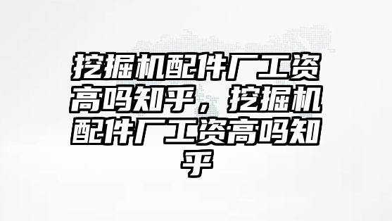 挖掘機配件廠工資高嗎知乎，挖掘機配件廠工資高嗎知乎