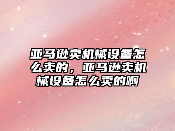 亞馬遜賣機械設備怎么賣的，亞馬遜賣機械設備怎么賣的啊