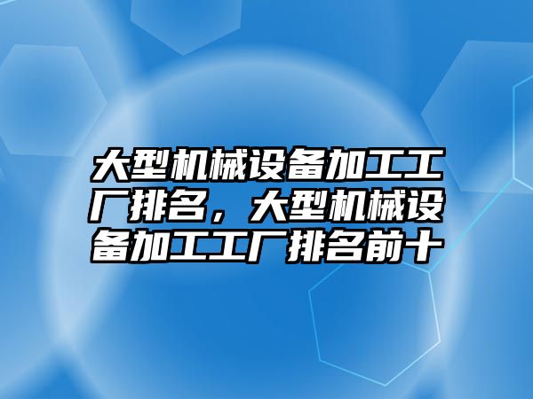 大型機械設備加工工廠排名，大型機械設備加工工廠排名前十