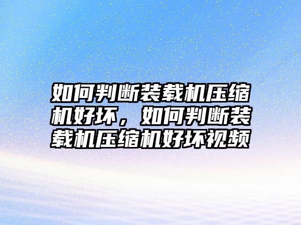 如何判斷裝載機(jī)壓縮機(jī)好壞，如何判斷裝載機(jī)壓縮機(jī)好壞視頻